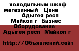 холодильный шкаф магазинный › Цена ­ 15 000 - Адыгея респ., Майкоп г. Бизнес » Оборудование   . Адыгея респ.,Майкоп г.